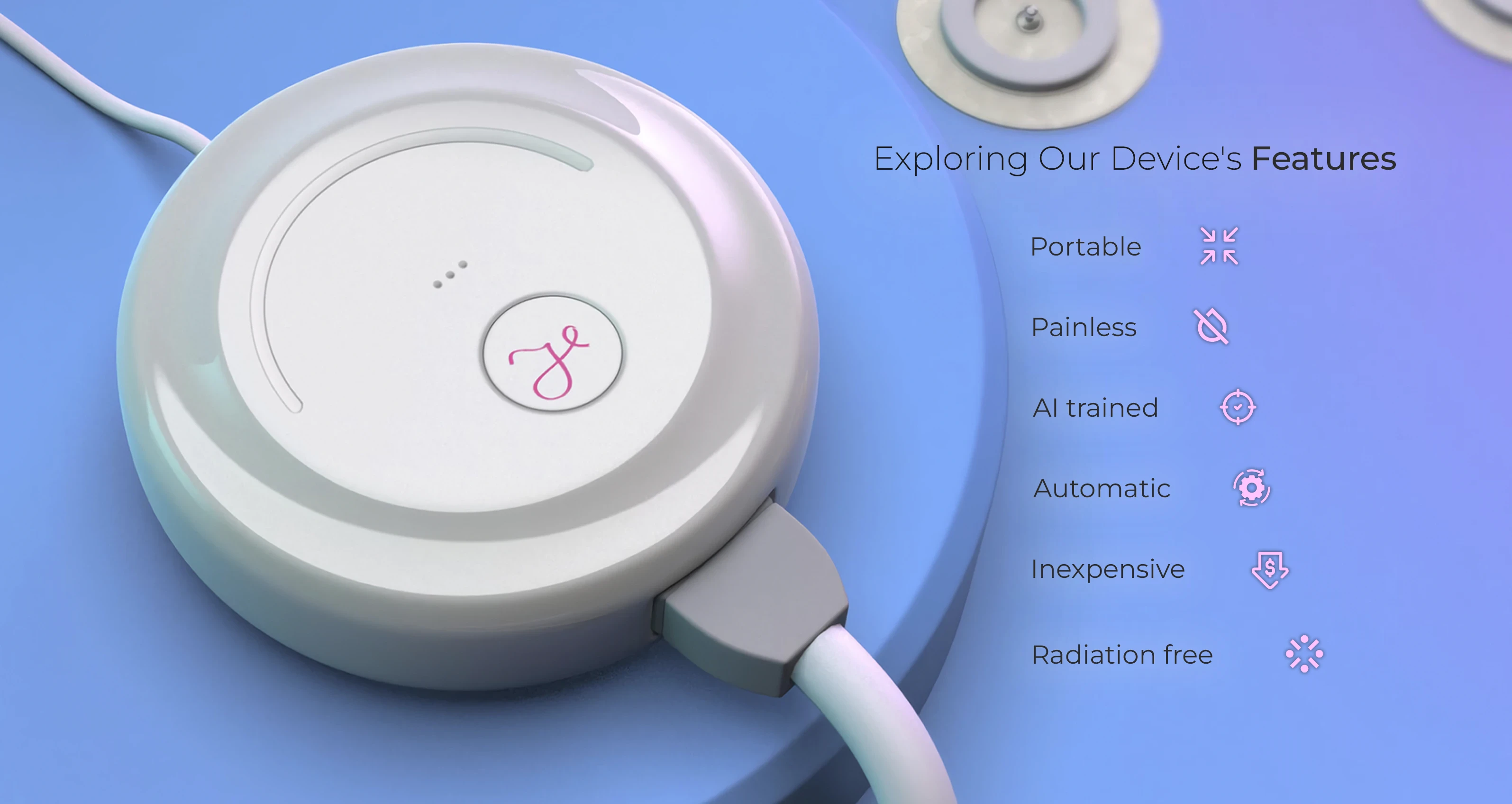 Our device's features includes: portable, painless, automatic, ai trained, radiation free and inexpensive.